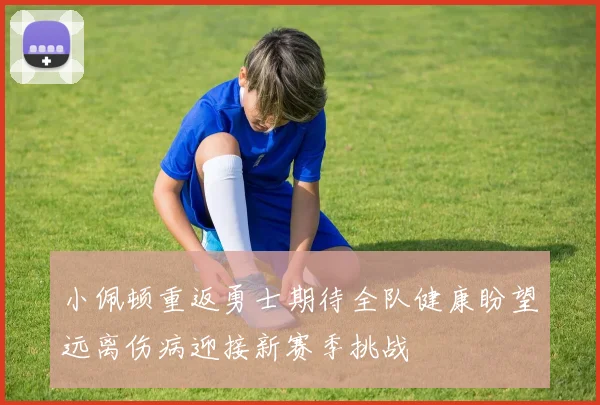 小佩顿重返勇士期待全队健康盼望远离伤病迎接新赛季挑战